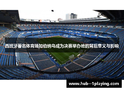 西班牙著名体育场如伯纳乌成为决赛举办地的背后意义与影响 西班牙著名体育场如伯纳乌成为决赛举办地的背后意义与影响