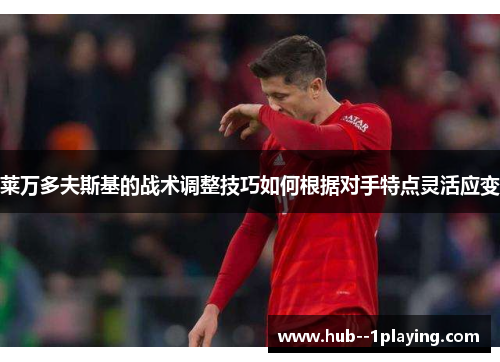 莱万多夫斯基的战术调整技巧如何根据对手特点灵活应变 莱万多夫斯基的战术调整技巧如何根据对手特点灵活应变