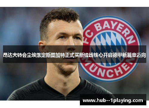 昂达夫转会尘埃落定斯图加特正式买断锋线核心开启德甲新篇章迈向 昂达夫转会尘埃落定斯图加特正式买断锋线核心开启德甲新篇章迈向