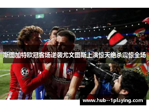斯图加特欧冠客场逆袭尤文图斯上演惊天绝杀震惊全场