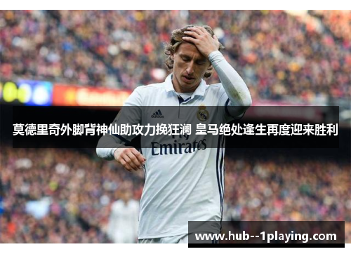 莫德里奇外脚背神仙助攻力挽狂澜 皇马绝处逢生再度迎来胜利 莫德里奇外脚背神仙助攻力挽狂澜 皇马绝处逢生再度迎来胜利