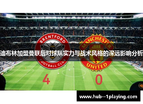 迪布林加盟曼联后对球队实力与战术风格的深远影响分析