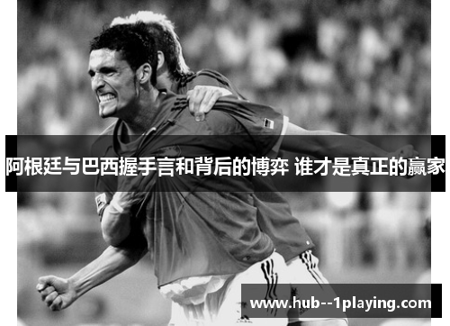 阿根廷与巴西握手言和背后的博弈 谁才是真正的赢家