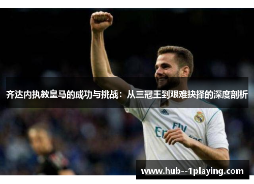 齐达内执教皇马的成功与挑战：从三冠王到艰难抉择的深度剖析