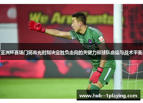 亚洲杯赛场门将高光时刻决定胜负走向的关键力量球队命运与战术平衡 亚洲杯赛场门将高光时刻决定胜负走向的关键力量球队命运与战术平衡